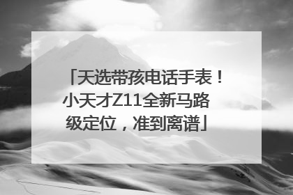 天选带孩电话手表！小天才Z11全新马路级定位，准到离谱
